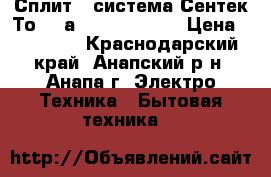 Сплит - система Сентек(Тоshibа) 05409E9-20  › Цена ­ 10 879 - Краснодарский край, Анапский р-н, Анапа г. Электро-Техника » Бытовая техника   